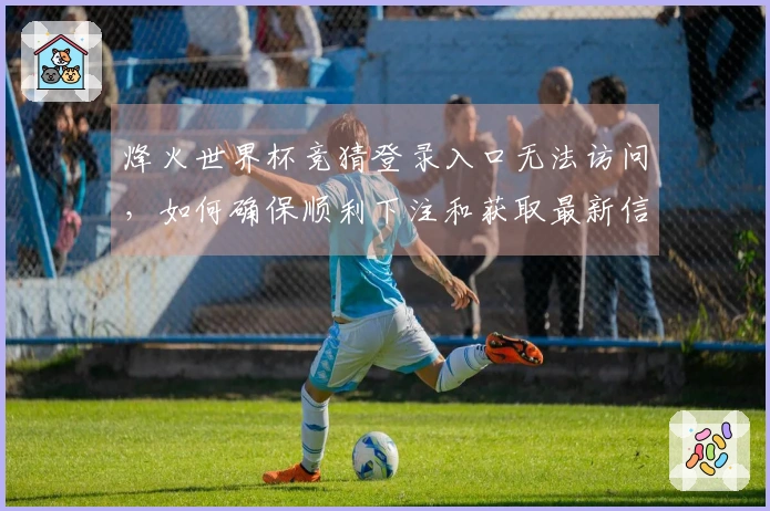 烽火世界杯竞猜登录入口无法访问,如何确保顺利下注和获取最新信息